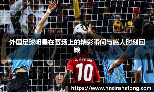 外国足球明星在赛场上的精彩瞬间与感人时刻回顾