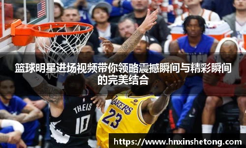 篮球明星进场视频带你领略震撼瞬间与精彩瞬间的完美结合